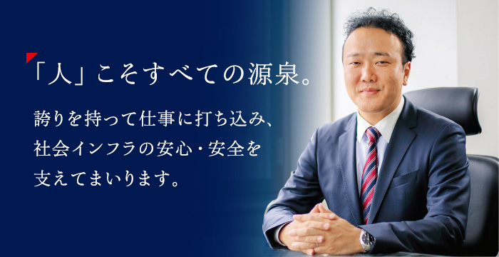 「人」こそすべての源泉。誇りを持って仕事に打ち込み、社会インフラの安心・安全を支えてまいります。